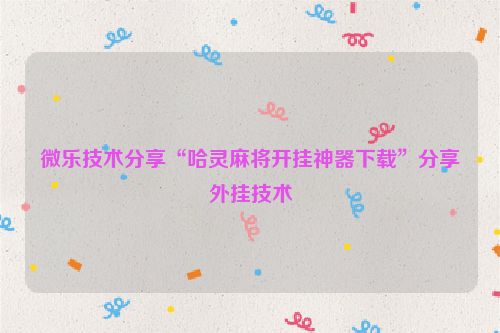 微乐技术分享“哈灵麻将开挂神器下载”分享外挂技术