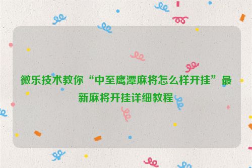 微乐技术教你“中至鹰潭麻将怎么样开挂”最新麻将开挂详细教程