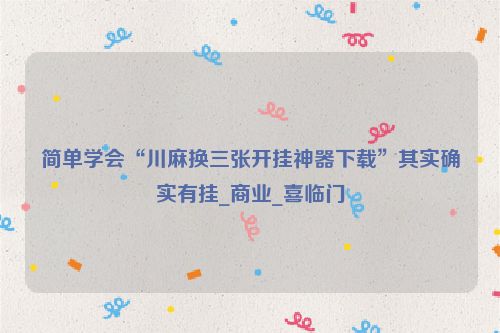 简单学会“川麻换三张开挂神器下载”其实确实有挂_商业_喜临门