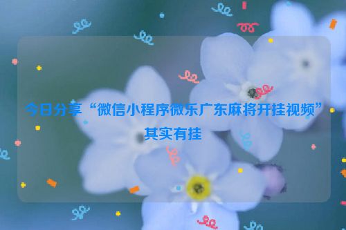 今日分享“微信小程序微乐广东麻将开挂视频”其实有挂