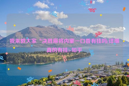 我来教大家“决胜麻将内蒙一口香有挂吗(详细真的有挂)-知乎