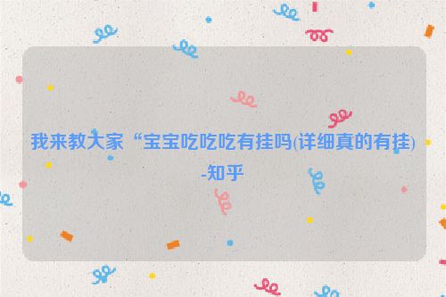 我来教大家“宝宝吃吃吃有挂吗(详细真的有挂)-知乎