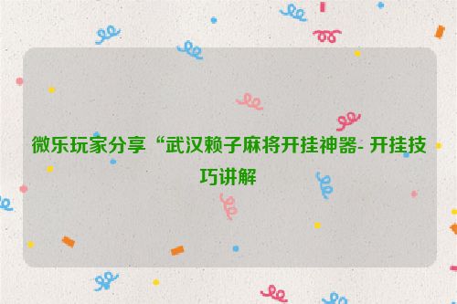 微乐玩家分享“武汉赖子麻将开挂神器- 开挂技巧讲解
