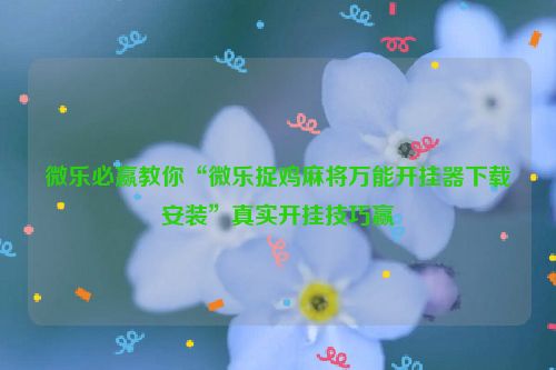 微乐必赢教你“微乐捉鸡麻将万能开挂器下载安装”真实开挂技巧赢