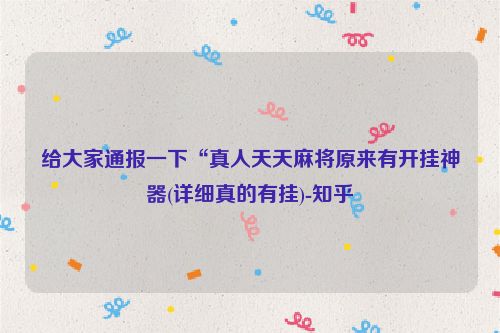 给大家通报一下“真人天天麻将原来有开挂神器(详细真的有挂)-知乎