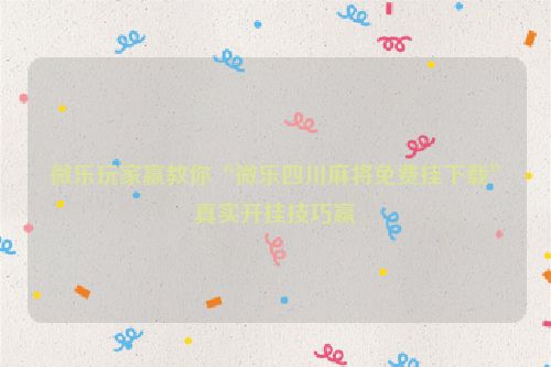 微乐玩家赢教你“微乐四川麻将免费挂下载”真实开挂技巧赢
