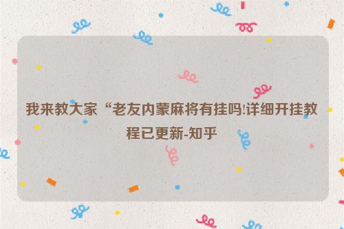 我来教大家“老友内蒙麻将有挂吗!详细开挂教程已更新-知乎