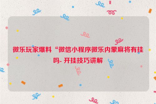 微乐玩家爆料“微信小程序微乐内蒙麻将有挂吗- 开挂技巧讲解