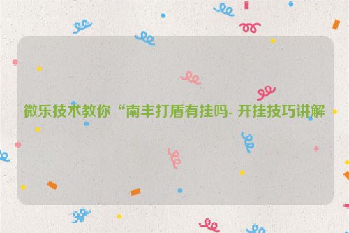 微乐技术教你“南丰打盾有挂吗- 开挂技巧讲解