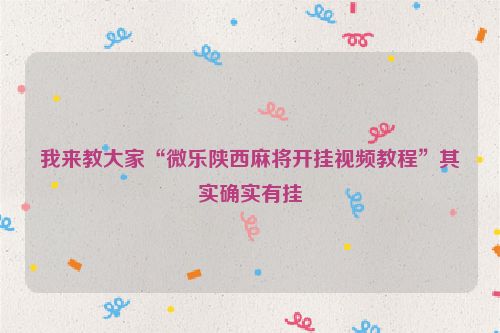 我来教大家“微乐陕西麻将开挂视频教程”其实确实有挂