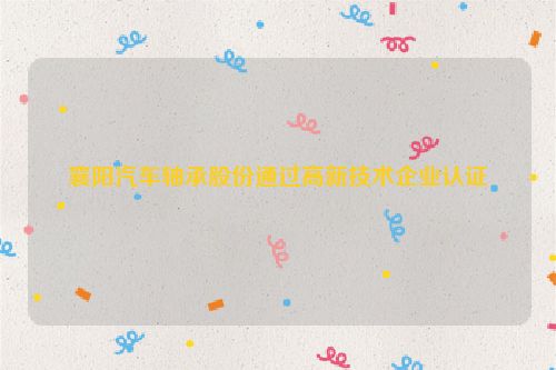 襄阳汽车轴承股份通过高新技术企业认证