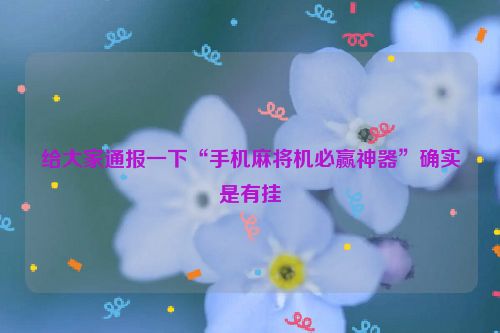 给大家通报一下“手机麻将机必赢神器”确实是有挂