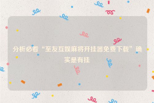 分析必看“至友互娱麻将开挂器免费下载”确实是有挂