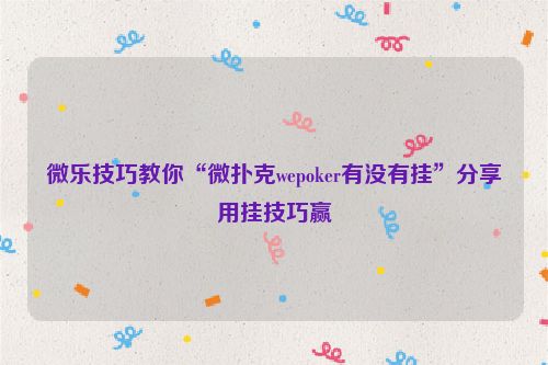 微乐技巧教你“微扑克wepoker有没有挂”分享用挂技巧赢