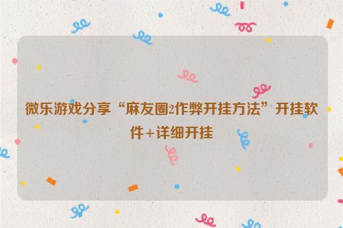微乐游戏分享“麻友圈2作弊开挂方法”开挂软件+详细开挂