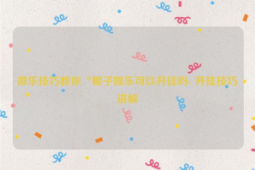 微乐技巧教你“椰子娱乐可以开挂吗- 开挂技巧讲解