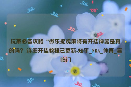 玩家必备攻略“微乐捉鸡麻将有开挂神器是真的吗？!详细开挂教程已更新-知乎_NBA_体育_喜临门