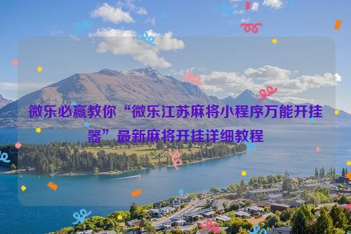 微乐必赢教你“微乐江苏麻将小程序万能开挂器”最新麻将开挂详细教程