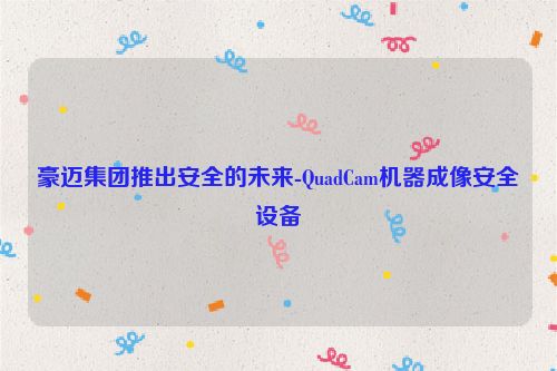 豪迈集团推出安全的未来-QuadCam机器成像安全设备