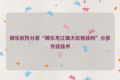 微乐软件分享“博乐龙江填大坑有挂吗”分享外挂技术