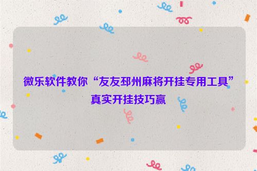 微乐软件教你“友友邳州麻将开挂专用工具”真实开挂技巧赢