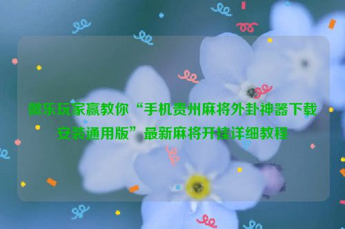 微乐玩家赢教你“手机贵州麻将外卦神器下载安装通用版”最新麻将开挂详细教程