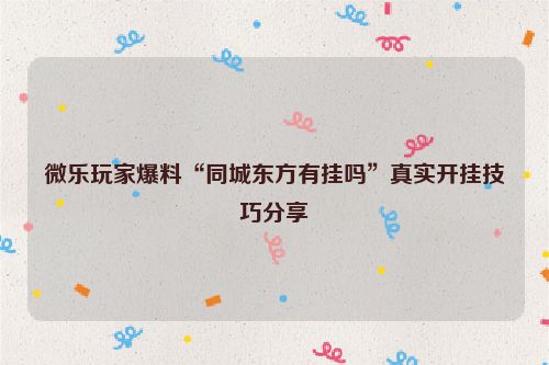 微乐玩家爆料“同城东方有挂吗”真实开挂技巧分享