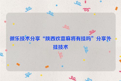 微乐技术分享“陕西欢喜麻将有挂吗”分享外挂技术