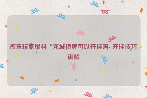 微乐玩家爆料“龙城棋牌可以开挂吗- 开挂技巧讲解