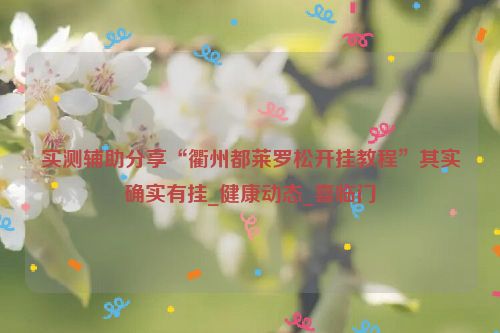 实测辅助分享“衢州都莱罗松开挂教程”其实确实有挂_健康动态_喜临门