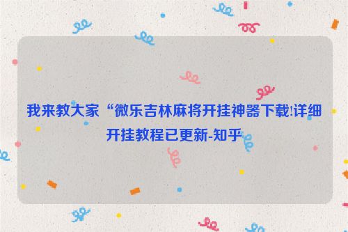 我来教大家“微乐吉林麻将开挂神器下载!详细开挂教程已更新-知乎
