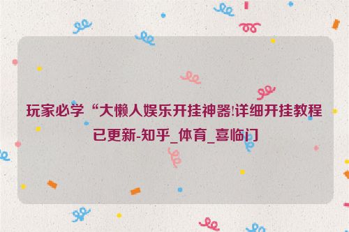 玩家必学“大懒人娱乐开挂神器!详细开挂教程已更新-知乎_体育_喜临门