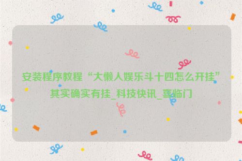 安装程序教程“大懒人娱乐斗十四怎么开挂”其实确实有挂_科技快讯_喜临门