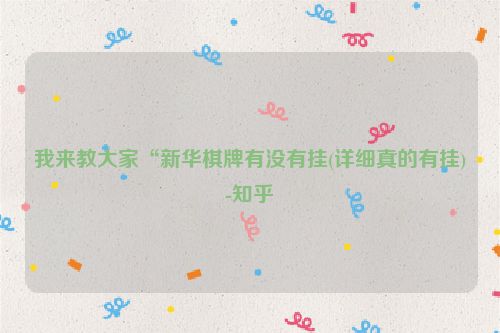 我来教大家“新华棋牌有没有挂(详细真的有挂)-知乎
