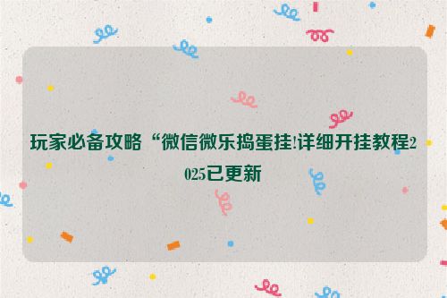 玩家必备攻略“微信微乐捣蛋挂!详细开挂教程2025已更新