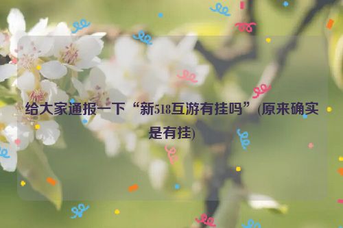 给大家通报一下“新518互游有挂吗”(原来确实是有挂)