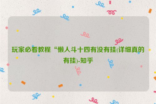 玩家必看教程“懒人斗十四有没有挂(详细真的有挂)-知乎