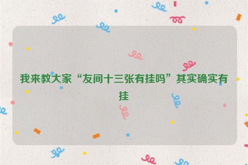 我来教大家“友间十三张有挂吗”其实确实有挂