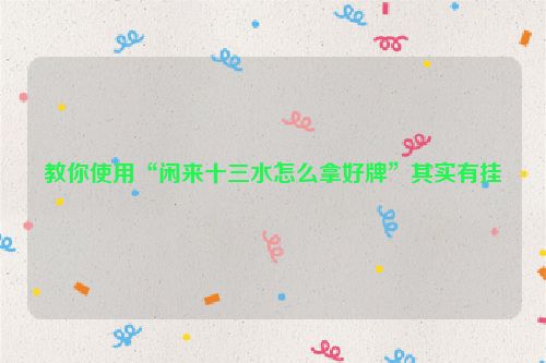 教你使用“闲来十三水怎么拿好牌”其实有挂