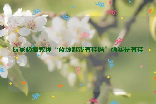 玩家必看教程“蓝豚游戏有挂吗”确实是有挂