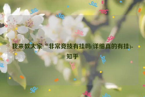 我来教大家“非常竞技有挂吗(详细真的有挂)-知乎