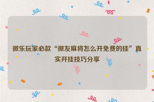 微乐玩家必款“微友麻将怎么开免费的挂”真实开挂技巧分享