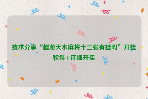 技术分享“趣游天水麻将十三张有挂吗”开挂软件+详细开挂