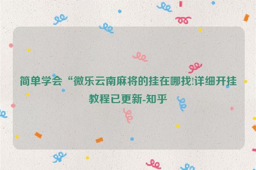 简单学会“微乐云南麻将的挂在哪找!详细开挂教程已更新-知乎