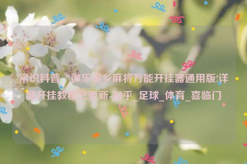 常识科普“微乐家乡麻将万能开挂器通用版!详细开挂教程已更新-知乎_足球_体育_喜临门