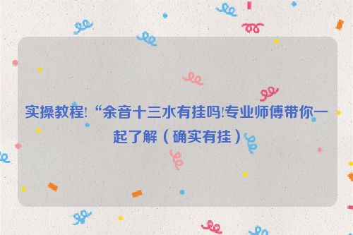 实操教程!“余音十三水有挂吗!专业师傅带你一起了解（确实有挂）