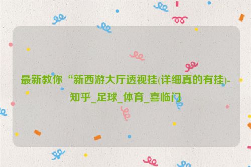 最新教你“新西游大厅透视挂(详细真的有挂)-知乎_足球_体育_喜临门
