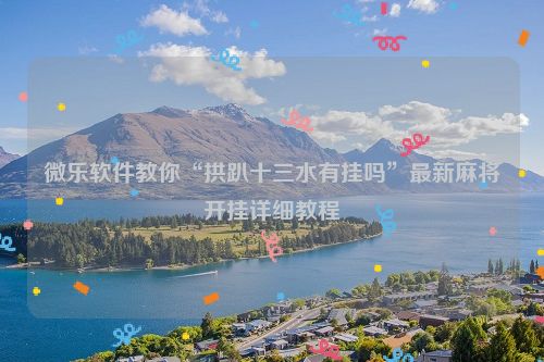 微乐软件教你“拱趴十三水有挂吗”最新麻将开挂详细教程
