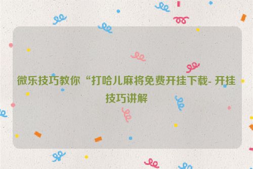 微乐技巧教你“打哈儿麻将免费开挂下载- 开挂技巧讲解
