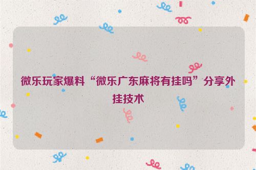 微乐玩家爆料“微乐广东麻将有挂吗”分享外挂技术